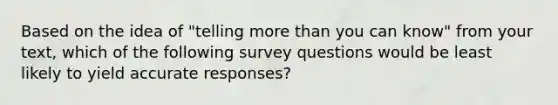 Based on the idea of "telling more than you can know" from your text, which of the following survey questions would be least likely to yield accurate responses?