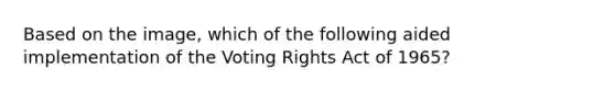 Based on the image, which of the following aided implementation of the Voting Rights Act of 1965?