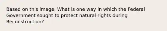 Based on this image, What is one way in which the Federal Government sought to protect natural rights during Reconstruction?