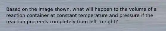 Based on the image shown, what will happen to the volume of a reaction container at constant temperature and pressure if the reaction proceeds completely from left to right?