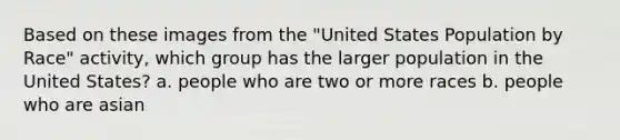 Based on these images from the "United States Population by Race" activity, which group has the larger population in the United States? a. people who are two or more races b. people who are asian