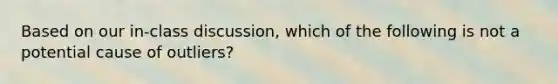 Based on our in-class discussion, which of the following is not a potential cause of outliers?