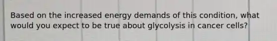 Based on the increased energy demands of this condition, what would you expect to be true about glycolysis in cancer cells?