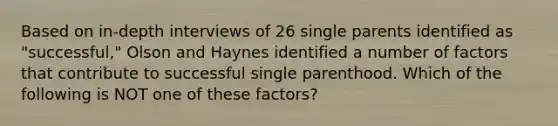 Based on in-depth interviews of 26 single parents identified as "successful," Olson and Haynes identified a number of factors that contribute to successful single parenthood. Which of the following is NOT one of these factors?