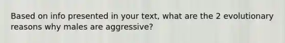 Based on info presented in your text, what are the 2 evolutionary reasons why males are aggressive?