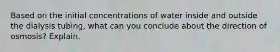 Based on the initial concentrations of water inside and outside the dialysis tubing, what can you conclude about the direction of osmosis? Explain.