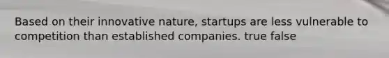 Based on their innovative nature, startups are less vulnerable to competition than established companies. true false