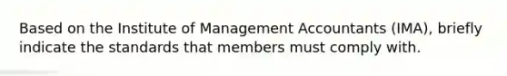 Based on the Institute of Management Accountants (IMA), briefly indicate the standards that members must comply with.