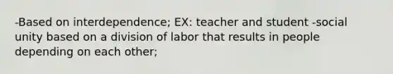 -Based on interdependence; EX: teacher and student -social unity based on a division of labor that results in people depending on each other;