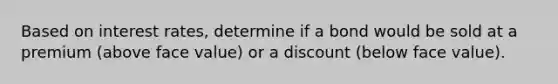 Based on interest rates, determine if a bond would be sold at a premium (above face value) or a discount (below face value).