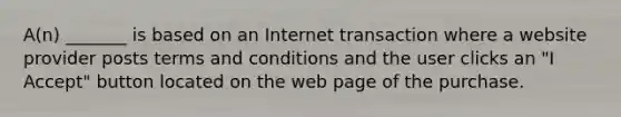 A(n) _______ is based on an Internet transaction where a website provider posts terms and conditions and the user clicks an "I Accept" button located on the web page of the purchase.