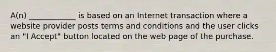 A(n) ____________ is based on an Internet transaction where a website provider posts terms and conditions and the user clicks an "I Accept" button located on the web page of the purchase.