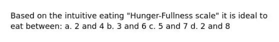 Based on the intuitive eating "Hunger-Fullness scale" it is ideal to eat between: a. 2 and 4 b. 3 and 6 c. 5 and 7 d. 2 and 8