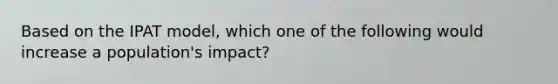 Based on the IPAT model, which one of the following would increase a population's impact?