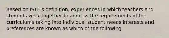 Based on ISTE's definition, experiences in which teachers and students work together to address the requirements of the curriculums taking into individual student needs interests and preferences are known as which of the following