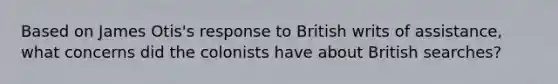 Based on James Otis's response to British writs of assistance, what concerns did the colonists have about British searches?