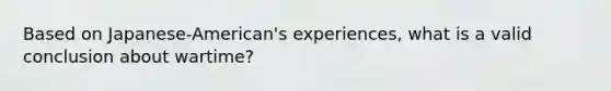 Based on Japanese-American's experiences, what is a valid conclusion about wartime?