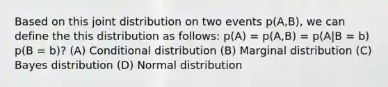 Based on this joint distribution on two events p(A,B), we can define the this distribution as follows: p(A) = p(A,B) = p(A|B = b) p(B = b)? (A) Conditional distribution (B) Marginal distribution (C) Bayes distribution (D) Normal distribution