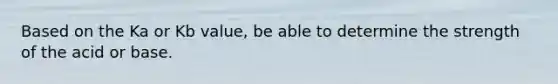 Based on the Ka or Kb value, be able to determine the strength of the acid or base.