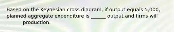 Based on the Keynesian cross diagram, if output equals 5,000, planned aggregate expenditure is ______ output and firms will ______ production.