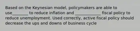 Based on the Keynesian model, policymakers are able to use________ to reduce inflation and _____________ fiscal policy to reduce unemployment. Used correctly, active fiscal policy should decrease the ups and downs of business cycle