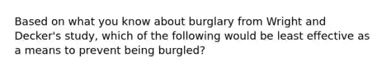 Based on what you know about burglary from Wright and Decker's study, which of the following would be least effective as a means to prevent being burgled?