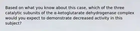 Based on what you know about this case, which of the three catalytic subunits of the α‑ketoglutarate dehydrogenase complex would you expect to demonstrate decreased activity in this subject?