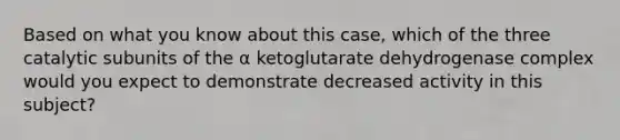 Based on what you know about this case, which of the three catalytic subunits of the α ketoglutarate dehydrogenase complex would you expect to demonstrate decreased activity in this subject?