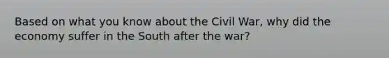 Based on what you know about the Civil War, why did the economy suffer in the South after the war?