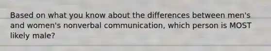 Based on what you know about the differences between men's and women's nonverbal communication, which person is MOST likely male?