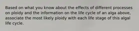 Based on what you know about the effects of different processes on ploidy and the information on the life cycle of an alga above, associate the most likely ploidy with each life stage of this algal life cycle.