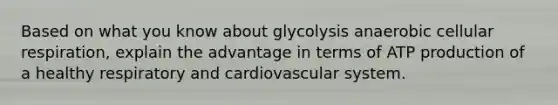 Based on what you know about glycolysis anaerobic cellular respiration, explain the advantage in terms of ATP production of a healthy respiratory and cardiovascular system.