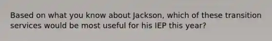 Based on what you know about Jackson, which of these transition services would be most useful for his IEP this year?