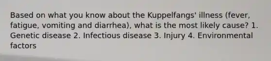 Based on what you know about the Kuppelfangs' illness (fever, fatigue, vomiting and diarrhea), what is the most likely cause? 1. Genetic disease 2. Infectious disease 3. Injury 4. Environmental factors