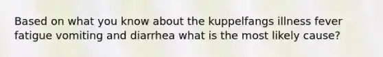 Based on what you know about the kuppelfangs illness fever fatigue vomiting and diarrhea what is the most likely cause?