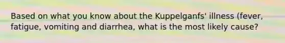 Based on what you know about the Kuppelganfs' illness (fever, fatigue, vomiting and diarrhea, what is the most likely cause?