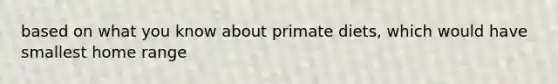 based on what you know about primate diets, which would have smallest home range