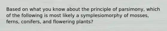 Based on what you know about the principle of parsimony, which of the following is most likely a symplesiomorphy of mosses, ferns, conifers, and flowering plants?