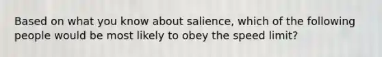 Based on what you know about salience, which of the following people would be most likely to obey the speed limit?