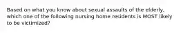 Based on what you know about sexual assaults of the elderly, which one of the following nursing home residents is MOST likely to be victimized?