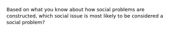 Based on what you know about how social problems are constructed, which social issue is most likely to be considered a social problem?