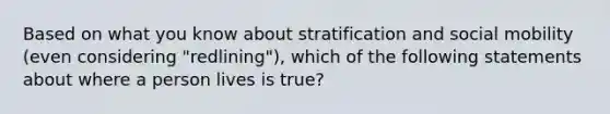 Based on what you know about stratification and social mobility (even considering "redlining"), which of the following statements about where a person lives is true?