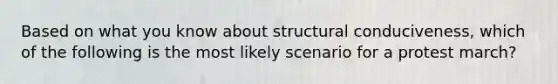 Based on what you know about structural conduciveness, which of the following is the most likely scenario for a protest march?