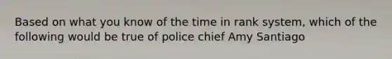 Based on what you know of the time in rank system, which of the following would be true of police chief Amy Santiago