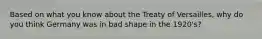 Based on what you know about the Treaty of Versailles, why do you think Germany was in bad shape in the 1920's?