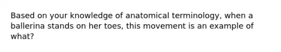 Based on your knowledge of anatomical terminology, when a ballerina stands on her toes, this movement is an example of what?