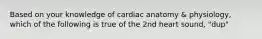 Based on your knowledge of cardiac anatomy & physiology, which of the following is true of the 2nd heart sound, "dup"