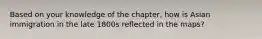 Based on your knowledge of the chapter, how is Asian immigration in the late 1800s reflected in the maps?