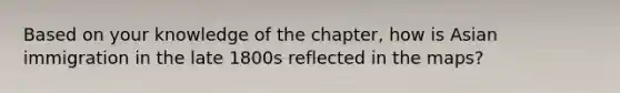 Based on your knowledge of the chapter, how is Asian immigration in the late 1800s reflected in the maps?