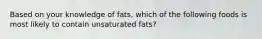 Based on your knowledge of fats, which of the following foods is most likely to contain unsaturated fats?